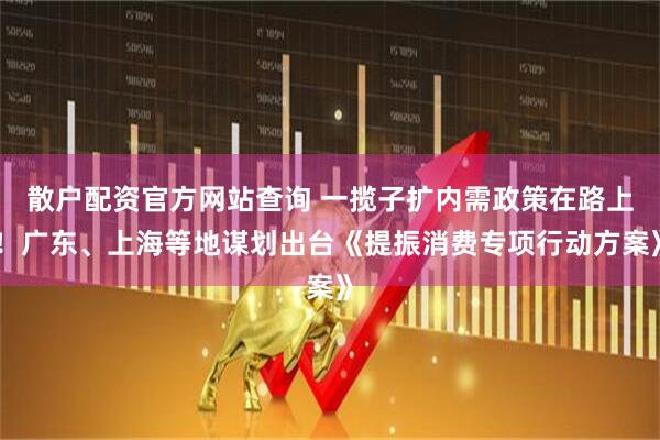 散戶配資官方網(wǎng)站查詢 一攬子擴內(nèi)需政策在路上！廣東、上海等地謀劃出臺《提振消費專項行動方案》