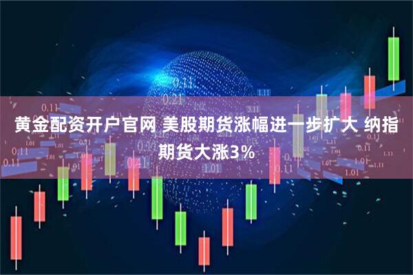 黃金配資開戶官網(wǎng) 美股期貨漲幅進一步擴大 納指期貨大漲3%