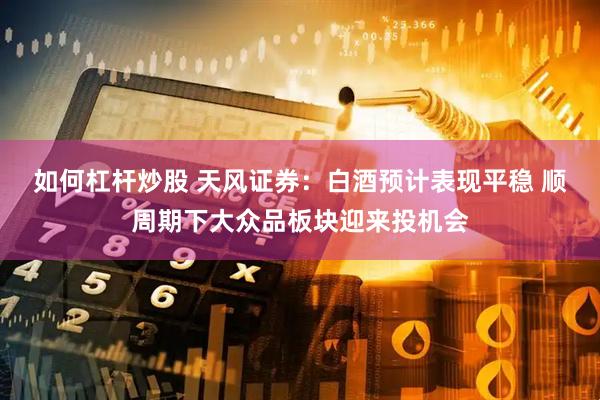 如何杠桿炒股 天風(fēng)證券：白酒預(yù)計表現(xiàn)平穩(wěn) 順周期下大眾品板塊迎來投機會