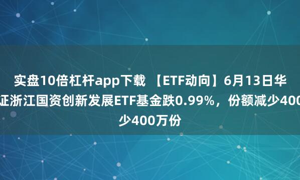 實(shí)盤10倍杠桿app下載 【ETF動(dòng)向】6月13日華夏中證浙江國資創(chuàng)新發(fā)展ETF基金跌0.99%，份額減少400萬份
