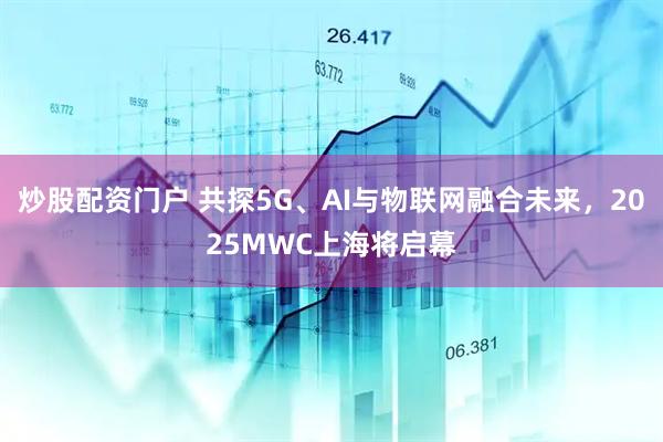 炒股配資門戶 共探5G、AI與物聯(lián)網(wǎng)融合未來，2025MWC上海將啟幕