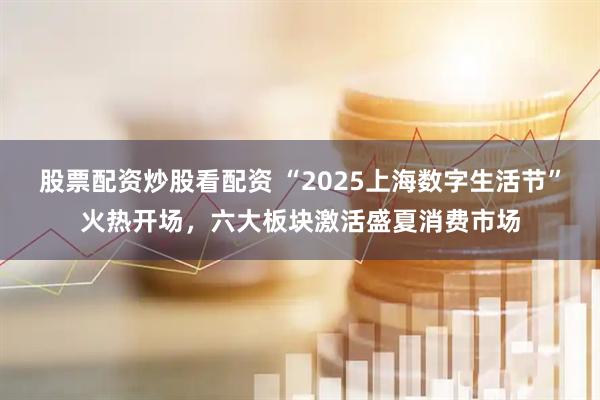股票配資炒股看配資 “2025上海數(shù)字生活節(jié)”火熱開場，六大板塊激活盛夏消費(fèi)市場