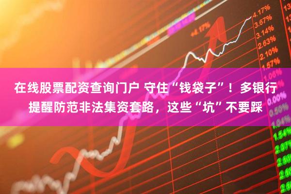 在線股票配資查詢門戶 守住“錢袋子”！多銀行提醒防范非法集資套路，這些“坑”不要踩