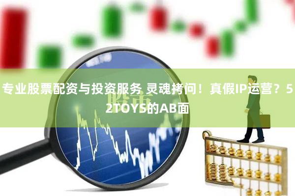 專業(yè)股票配資與投資服務(wù) 靈魂拷問！真假IP運(yùn)營？52TOYS的AB面