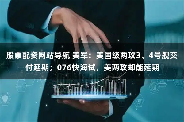 股票配資網(wǎng)站導(dǎo)航 美軍：美國級(jí)兩攻3、4號(hào)艦交付延期；076快海試，美兩攻卻能延期