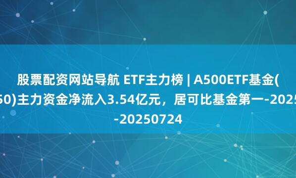 股票配資網(wǎng)站導航 ETF主力榜 | A500ETF基金(512050)主力資金凈流入3.54億元，居可比基金第一-20250724