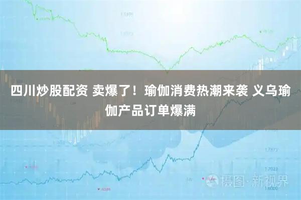 四川炒股配資 賣爆了！瑜伽消費熱潮來襲 義烏瑜伽產(chǎn)品訂單爆滿