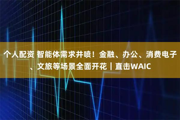 個人配資 智能體需求井噴！金融、辦公、消費電子、文旅等場景全面開花｜直擊WAIC