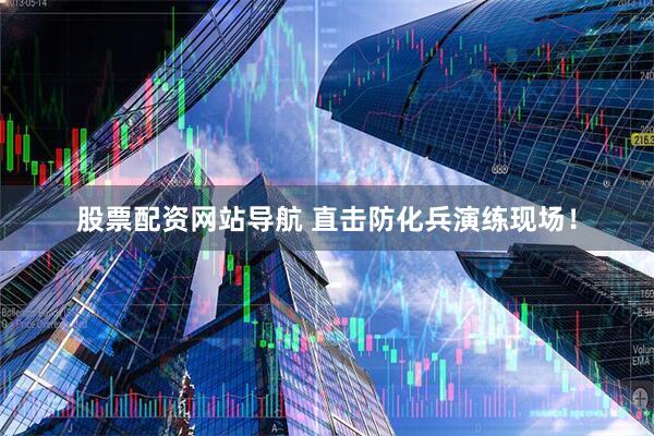 股票配資網(wǎng)站導(dǎo)航 直擊防化兵演練現(xiàn)場(chǎng)！