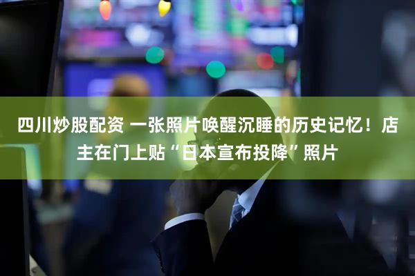 四川炒股配資 一張照片喚醒沉睡的歷史記憶！店主在門上貼“日本宣布投降”照片