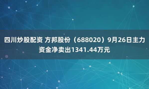 四川炒股配資 方邦股份（688020）9月26日主力資金凈賣出1341.44萬(wàn)元
